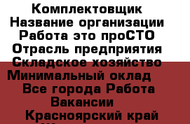 Комплектовщик › Название организации ­ Работа-это проСТО › Отрасль предприятия ­ Складское хозяйство › Минимальный оклад ­ 1 - Все города Работа » Вакансии   . Красноярский край,Железногорск г.